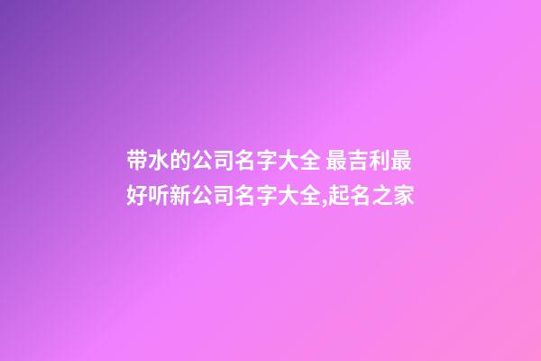 带水的公司名字大全 最吉利最好听新公司名字大全,起名之家
